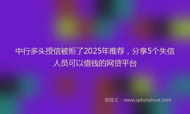 中行多头授信被拒了2025年推荐，分享5个失信人员可以借钱的网贷平台