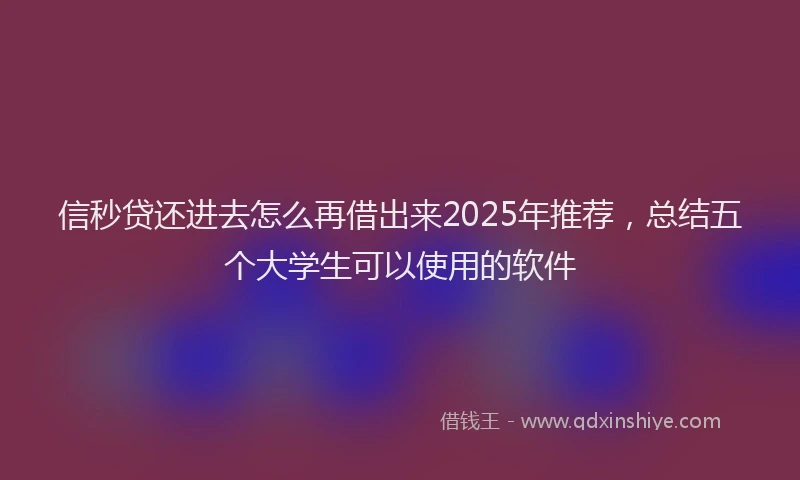 信秒贷还进去怎么再借出来2025年推荐，总结五个大学生可以使用的软件