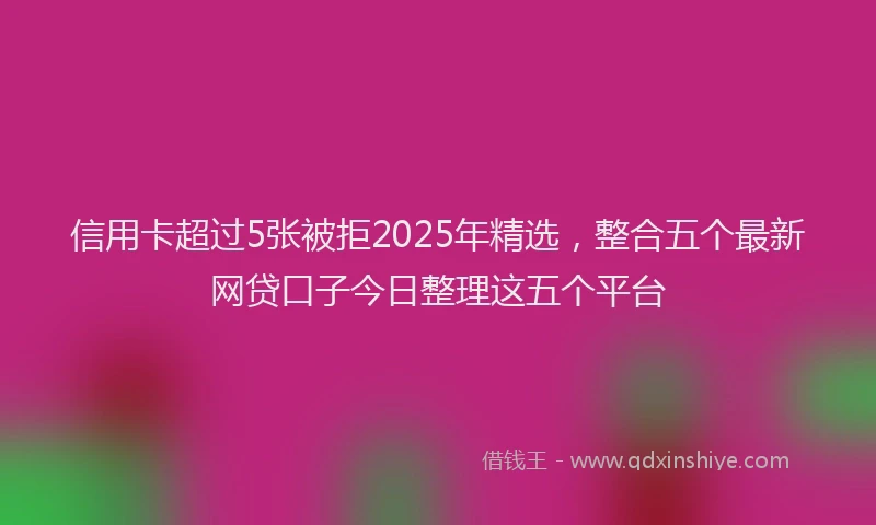 信用卡超过5张被拒2025年精选，整合五个最新网贷口子今日整理这五个平台