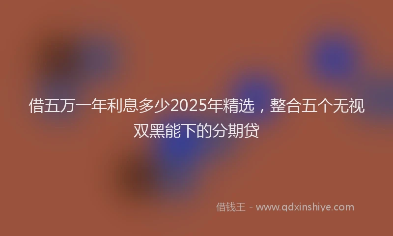 借五万一年利息多少2025年精选，整合五个无视双黑能下的分期贷