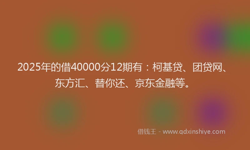 2025年的借40000分12期有：柯基贷、团贷网、东方汇、替你还、京东金融等。