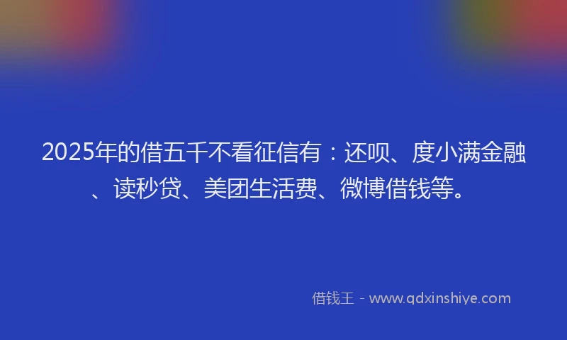 2025年的借五千不看征信有：还呗、度小满金融、读秒贷、美团生活费、微博借钱等。