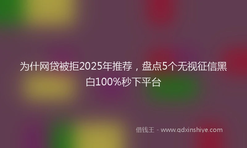 为什网贷被拒2025年推荐，盘点5个无视征信黑白100%秒下平台