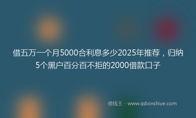 借五万一个月5000合利息多少2025年推荐，归纳5个黑户百分百不拒的2000借款口子