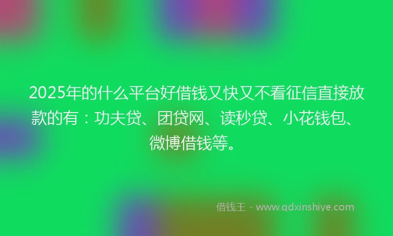 2025年的什么平台好借钱又快又不看征信直接放款的有：功夫贷、团贷网、读秒贷、小花钱包、微博借钱等。