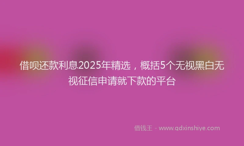 借呗还款利息2025年精选，概括5个无视黑白无视征信申请就下款的平台