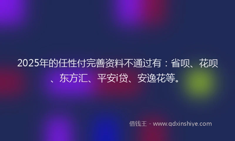 2025年的任性付完善资料不通过有：省呗、花呗、东方汇、平安i贷、安逸花等。