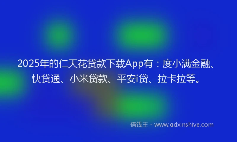 2025年的仁天花贷款下载App有：度小满金融、快贷通、小米贷款、平安i贷、拉卡拉等。