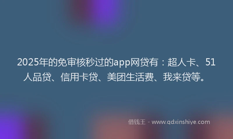 2025年的免审核秒过的app网贷有：超人卡、51人品贷、信用卡贷、美团生活费、我来贷等。