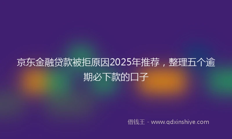 京东金融贷款被拒原因2025年推荐，整理五个逾期必下款的口子