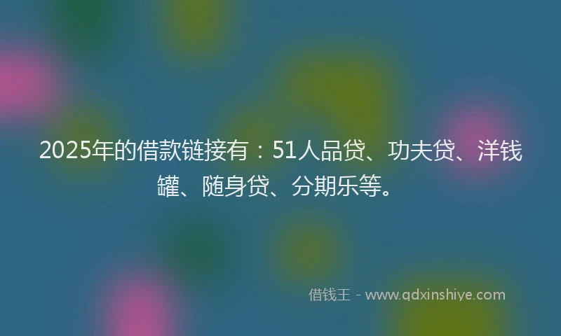 2025年的借款链接有：51人品贷、功夫贷、洋钱罐、随身贷、分期乐等。