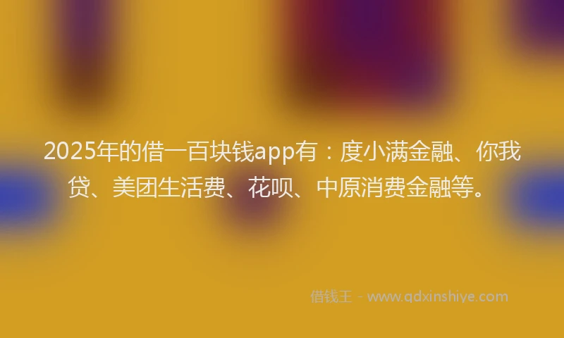 2025年的借一百块钱app有：度小满金融、你我贷、美团生活费、花呗、中原消费金融等。