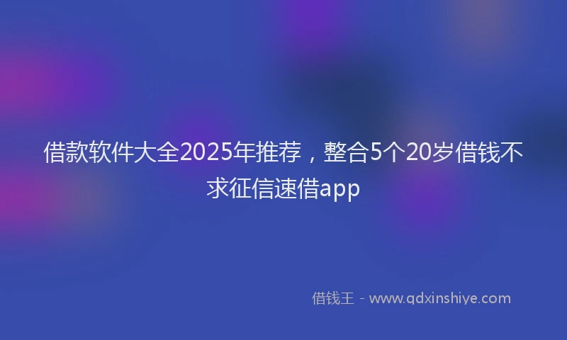 借款软件大全2025年推荐，整合5个20岁借钱不求征信速借app