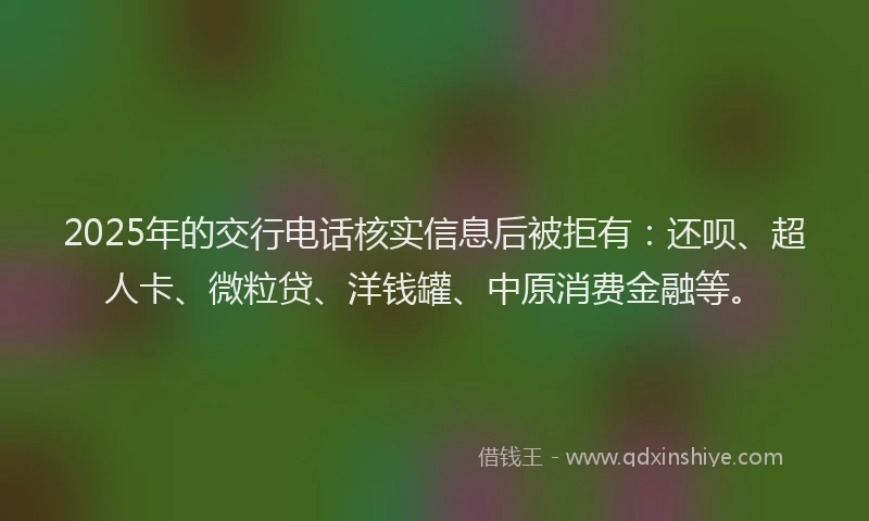 2025年的交行电话核实信息后被拒有：还呗、超人卡、微粒贷、洋钱罐、中原消费金融等。