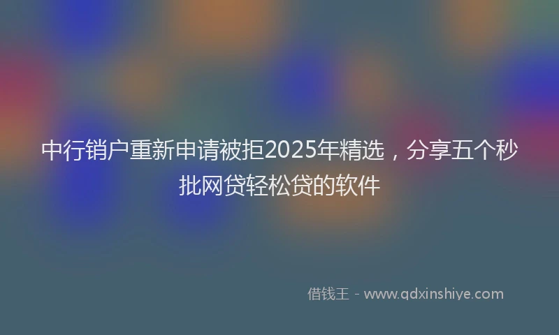 中行销户重新申请被拒2025年精选，分享五个秒批网贷轻松贷的软件
