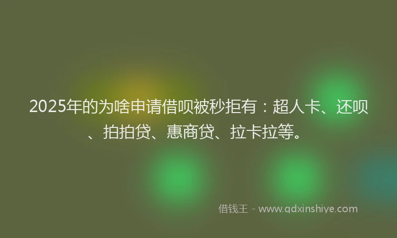 2025年的为啥申请借呗被秒拒有：超人卡、还呗、拍拍贷、惠商贷、拉卡拉等。
