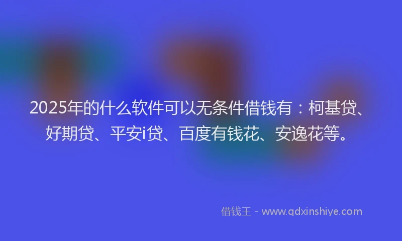 2025年的什么软件可以无条件借钱有：柯基贷、好期贷、平安i贷、百度有钱花、安逸花等。