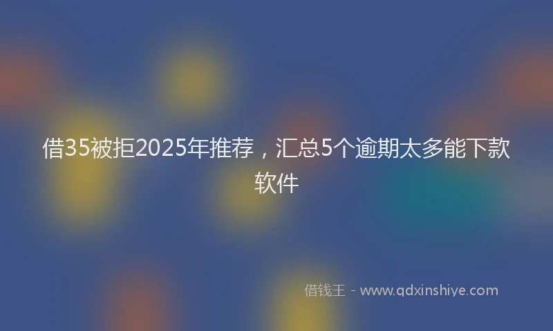 借35被拒2025年推荐，汇总5个逾期太多能下款软件