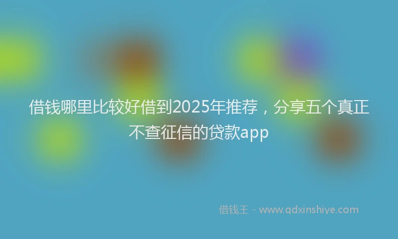 借钱哪里比较好借到2025年推荐，分享五个真正不查征信的贷款app
