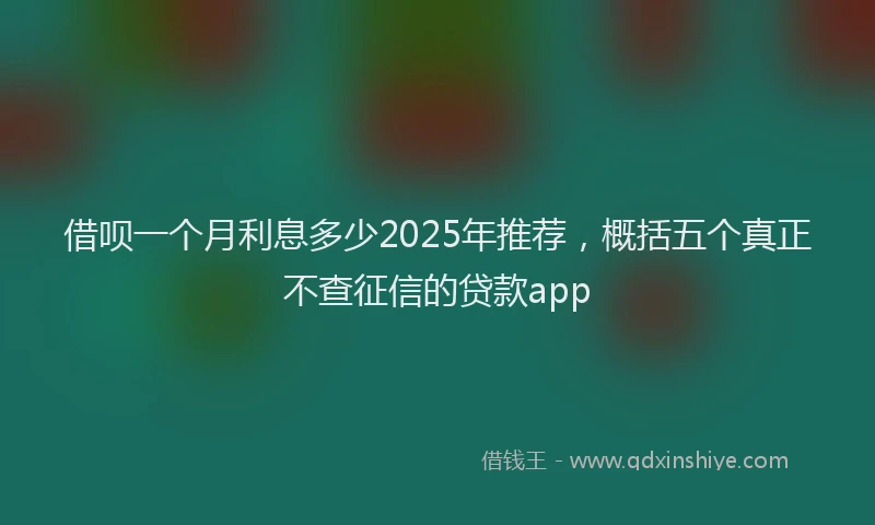 借呗一个月利息多少2025年推荐，概括五个真正不查征信的贷款app