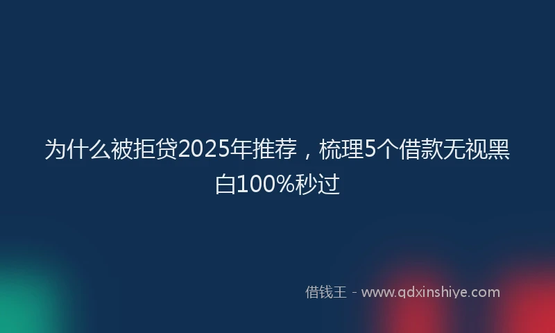 为什么被拒贷2025年推荐，梳理5个借款无视黑白100%秒过
