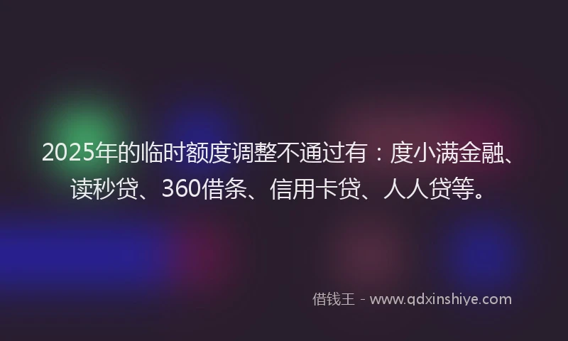 2025年的临时额度调整不通过有：度小满金融、读秒贷、360借条、信用卡贷、人人贷等。