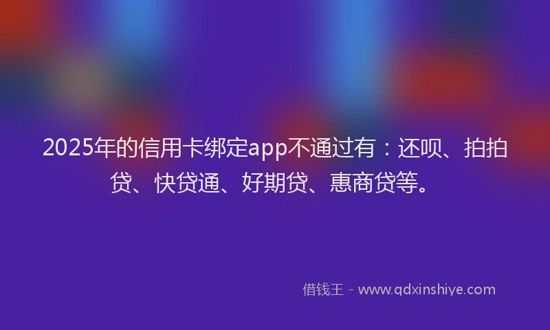 2025年的信用卡绑定app不通过有：还呗、拍拍贷、快贷通、好期贷、惠商贷等。
