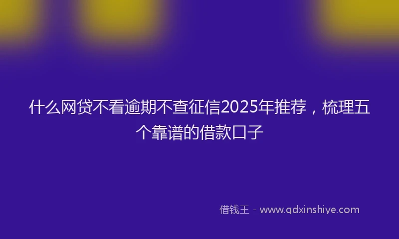 什么网贷不看逾期不查征信2025年推荐，梳理五个靠谱的借款口子