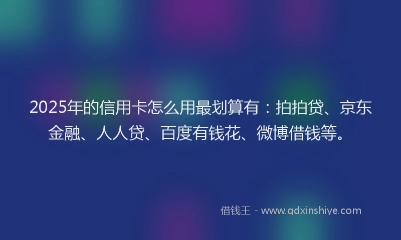 2025年的信用卡怎么用最划算有：拍拍贷、京东金融、人人贷、百度有钱花、微博借钱等。