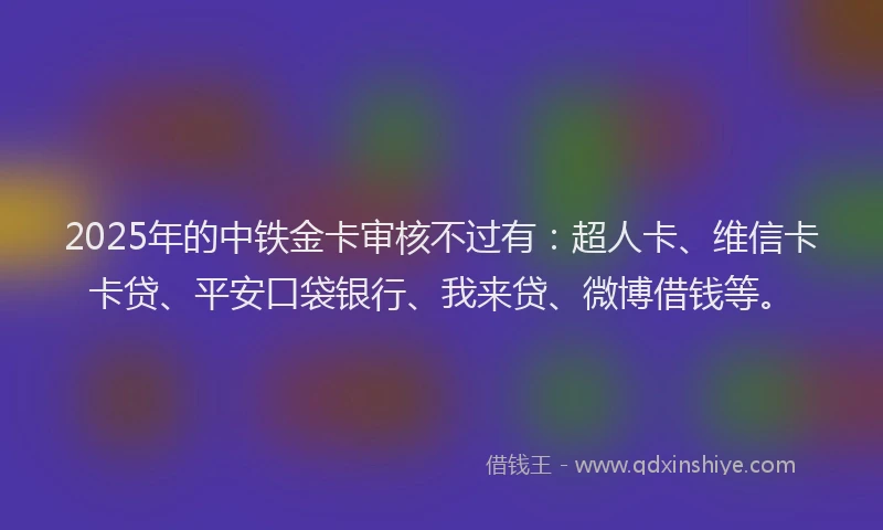 2025年的中铁金卡审核不过有：超人卡、维信卡卡贷、平安口袋银行、我来贷、微博借钱等。