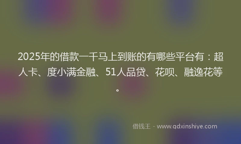 2025年的借款一千马上到账的有哪些平台有：超人卡、度小满金融、51人品贷、花呗、融逸花等。