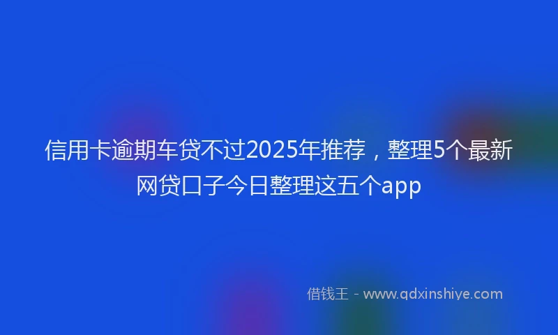 信用卡逾期车贷不过2025年推荐，整理5个最新网贷口子今日整理这五个app