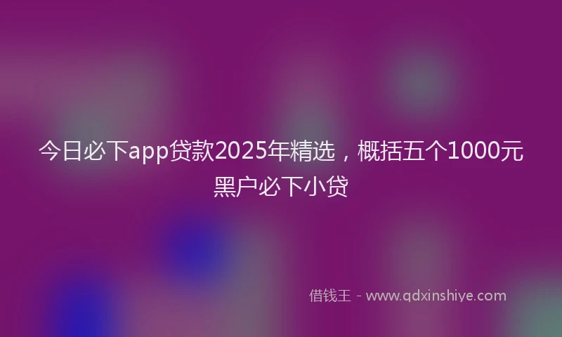 今日必下app贷款2025年精选，概括五个1000元黑户必下小贷