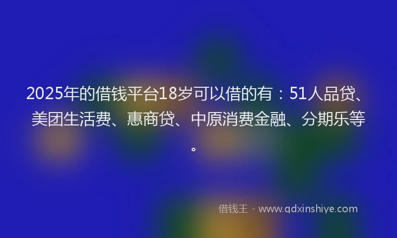 2025年的借钱平台18岁可以借的有：51人品贷、美团生活费、惠商贷、中原消费金融、分期乐等。