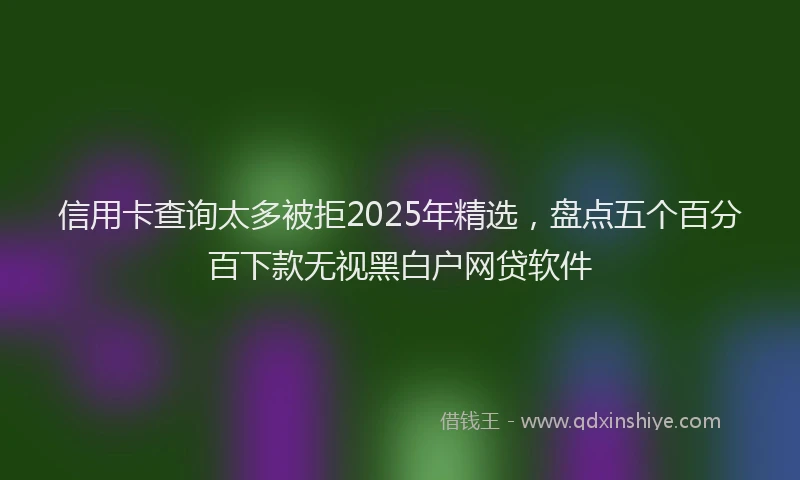 信用卡查询太多被拒2025年精选，盘点五个百分百下款无视黑白户网贷软件