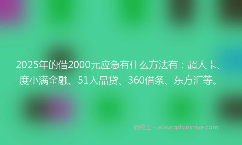 2025年的借2000元应急有什么方法有：超人卡、度小满金融、51人品贷、360借条、东方汇等。