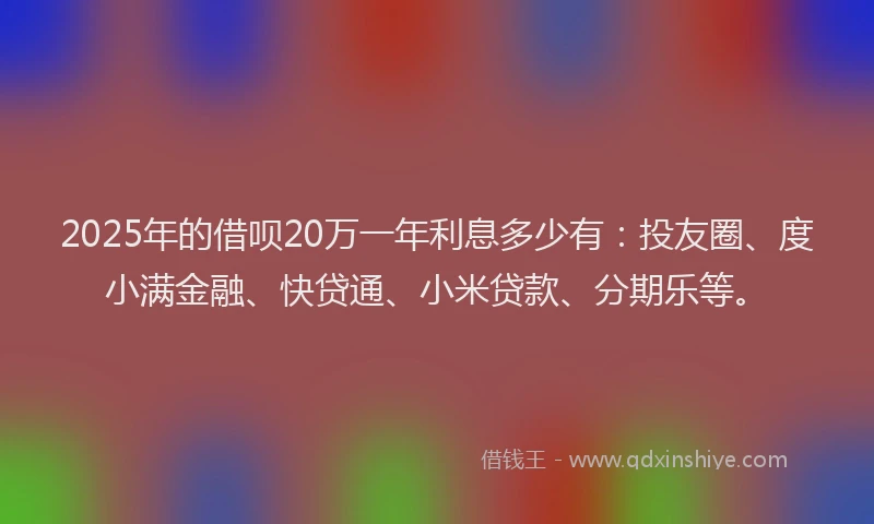 2025年的借呗20万一年利息多少有：投友圈、度小满金融、快贷通、小米贷款、分期乐等。