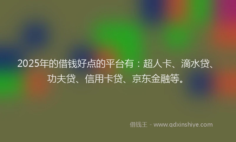 2025年的借钱好点的平台有：超人卡、滴水贷、功夫贷、信用卡贷、京东金融等。