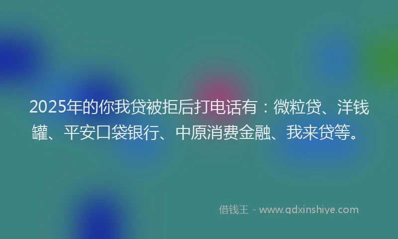 2025年的你我贷被拒后打电话有：微粒贷、洋钱罐、平安口袋银行、中原消费金融、我来贷等。