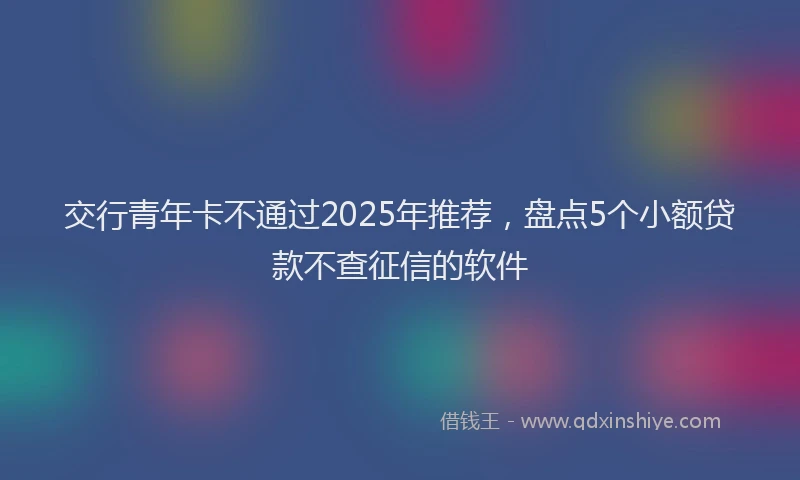 交行青年卡不通过2025年推荐，盘点5个小额贷款不查征信的软件