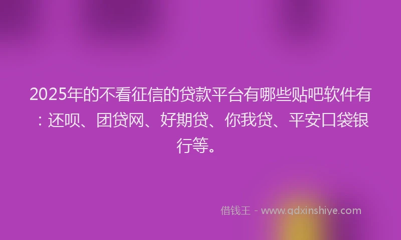 2025年的不看征信的贷款平台有哪些贴吧软件有：还呗、团贷网、好期贷、你我贷、平安口袋银行等。