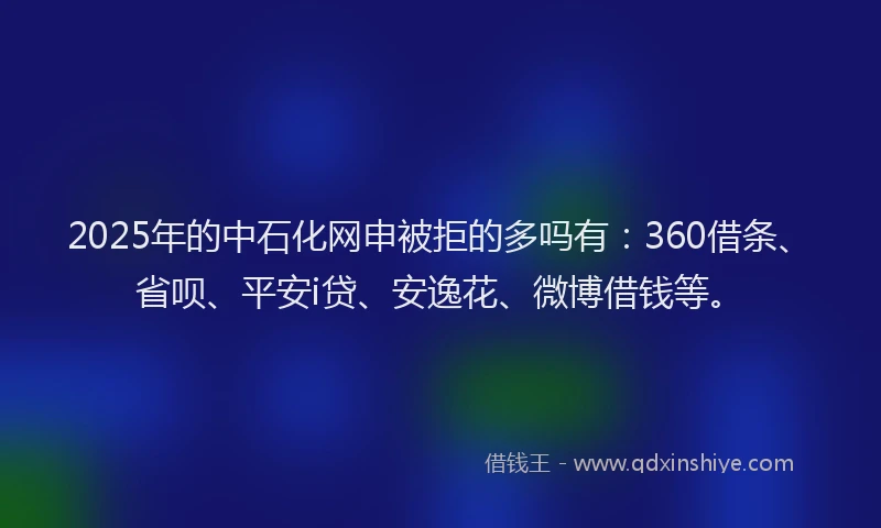 2025年的中石化网申被拒的多吗有：360借条、省呗、平安i贷、安逸花、微博借钱等。