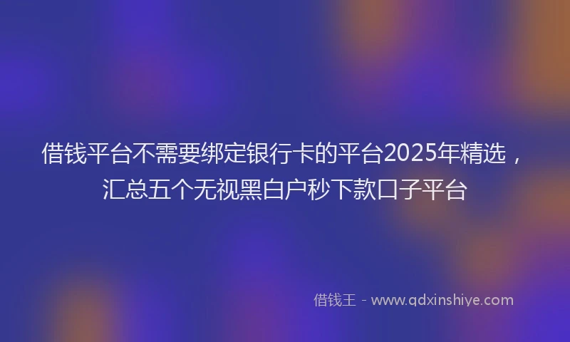 借钱平台不需要绑定银行卡的平台2025年精选，汇总五个无视黑白户秒下款口子平台