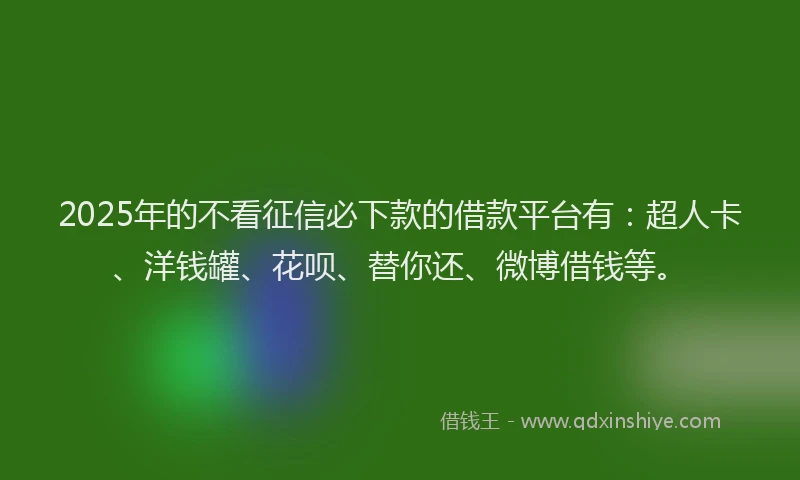2025年的不看征信必下款的借款平台有：超人卡、洋钱罐、花呗、替你还、微博借钱等。