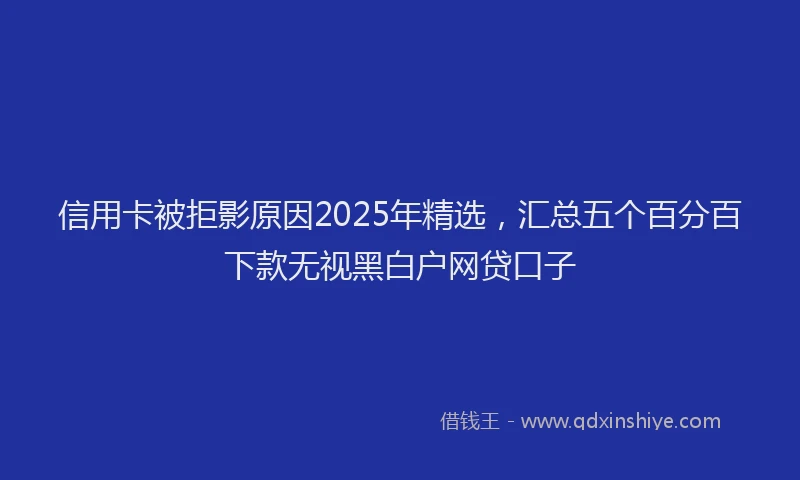 信用卡被拒影原因2025年精选，汇总五个百分百下款无视黑白户网贷口子