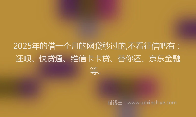 2025年的借一个月的网贷秒过的,不看征信吧有：还呗、快贷通、维信卡卡贷、替你还、京东金融等。