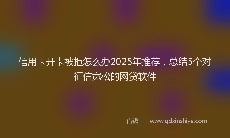 信用卡开卡被拒怎么办2025年推荐，总结5个对征信宽松的网贷软件