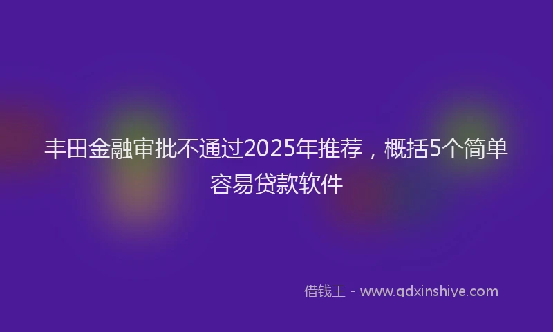 丰田金融审批不通过2025年推荐，概括5个简单容易贷款软件