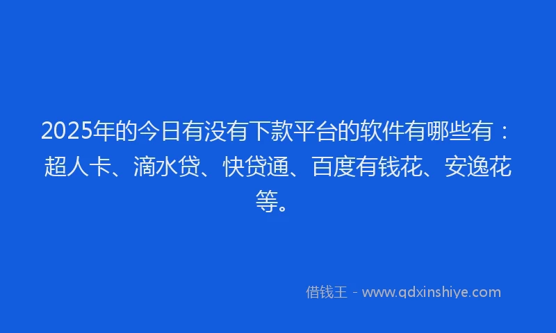 2025年的今日有没有下款平台的软件有哪些有：超人卡、滴水贷、快贷通、百度有钱花、安逸花等。
