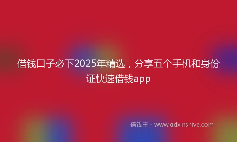 借钱口子必下2025年精选，分享五个手机和身份证快速借钱app